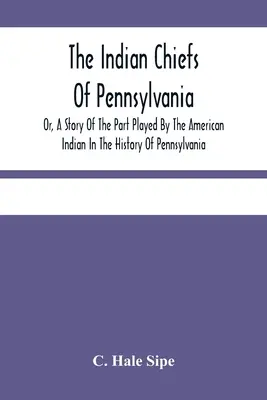 The Indian Chiefs Of Pennsylvania, Or, A Story Of The Part Played By The American Indian In The History Of Pennsylvania: Based Primarily On The Pennsy
