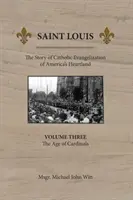 Saint Louis: A katolikus evangelizáció története Amerika szívében: Vol 3: The Age of Cardinals - Saint Louis: The Story of Catholic Evangelization of America's Heartland: Vol 3: The Age of Cardinals