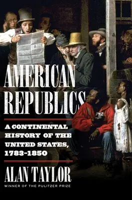 Amerikai köztársaságok: Az Egyesült Államok kontinentális története, 1783-1850 - American Republics: A Continental History of the United States, 1783-1850