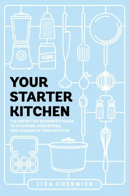 Az Ön kezdő konyhája: The Definitive Beginner's Guide to Stocking, Organizing, and Cooking in Your Kitchen (A kezdők végleges útmutatója a konyha felszereléséhez, szervezéséhez és főzéséhez) - Your Starter Kitchen: The Definitive Beginner's Guide to Stocking, Organizing, and Cooking in Your Kitchen