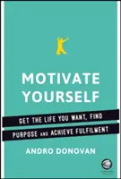 Motiváld magad! Szerezd meg a kívánt életet, találd meg a célodat és érd el a kiteljesedést - Motivate Yourself: Get the Life You Want, Find Purpose and Achieve Fulfilment