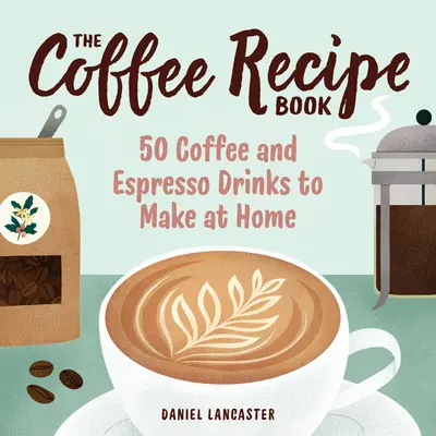 A kávéreceptkönyv: 50 kávé- és eszpresszóital otthoni elkészítéséhez - The Coffee Recipe Book: 50 Coffee and Espresso Drinks to Make at Home