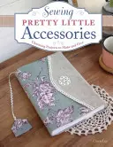 Szép kis kiegészítők varrása: Bájos projektek készítéséhez és ajándékozásához - Sewing Pretty Little Accessories: Charming Projects to Make and Give