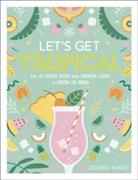 Let's Get Tropical - Több mint 60 koktélrecept a karibi klasszikusoktól a modern tiki italokig - Let's Get Tropical - Over 60 Cocktail Recipes from Caribbean Classics to Modern Tiki Drinks