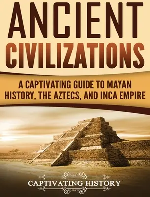 Ancient Civilizations: A Captivating Guide to Maya History, the Aztecs, and Inca Empire - Ancient Civilizations: A Captivating Guide to Mayan History, the Aztecs, and Inca Empire