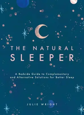 A természetes alvó: A jobb alvás érdekében alkalmazott kiegészítő és alternatív megoldások útmutatója az ágy mellett - The Natural Sleeper: A Bedside Guide to Complementary and Alternative Solutions for Better Sleep