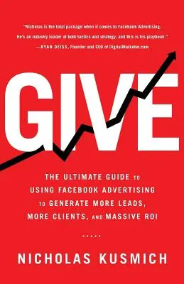 Give: The Ultimate Guide To Using Facebook Advertising to Generating More Leads, More Clients, and Massive ROI (A végső útmutató a Facebook hirdetések használatához, hogy több vezetést, több ügyfelet és masszív ROI-t generáljon) - Give: The Ultimate Guide To Using Facebook Advertising to Generate More Leads, More Clients, and Massive ROI