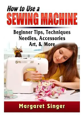 Hogyan használjunk varrógépet: Kezdő tippek, technikák, tűk, kiegészítők, művészet és még sok más - How to Use a Sewing Machine: Beginner Tips, Techniques, Needles, Accessories, Art, & More