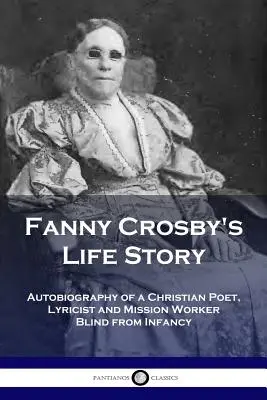 Fanny Crosby élettörténete: Egy keresztény költő, lírikus és missziós munkás önéletrajza Gyermekkorától fogva vakon - Fanny Crosby's Life Story: Autobiography of a Christian Poet, Lyricist and Mission Worker Blind from Infancy