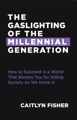 The Gaslighting of the Millennial Generation: Hogyan lehetsz sikeres egy olyan társadalomban, amely téged hibáztat mindenért, ami rosszul sül el - The Gaslighting of the Millennial Generation: How to Succeed in a Society That Blames You for Everything Gone Wrong