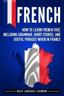 Francia: Hogyan tanuljon meg gyorsan franciául, beleértve a nyelvtant, rövid történeteket és hasznos kifejezéseket, ha Franciaországban tartózkodik? - French: How to Learn French Fast, Including Grammar, Short Stories, and Useful Phrases When in France