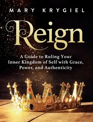 Uralkodás: A Guide to Ruling Your Inner Kingdom of Self with Grace, Power, and Authenticity (Útmutató belső királyságod kegyelemmel, erővel és hitelességgel való uralásához) - Reign: A Guide to Ruling Your Inner Kingdom of Self with Grace, Power, and Authenticity