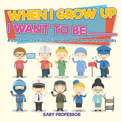 Ha nagy leszek, az akarok lenni _________ - A-Z Of Careers for Kids - Gyerekeknek szóló szakmák és karrierek szakkönyvek - When I Grow Up I Want To Be _________ - A-Z Of Careers for Kids - Children's Jobs & Careers Reference Books