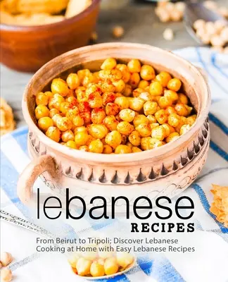 Libanoni receptek: Fedezze fel a libanoni főzést otthon, könnyű libanoni receptekkel (2. kiadás) - Lebanese Recipes: From Beirut to Tripoli; Discover Lebanese Cooking at Home with Easy Lebanese Recipes (2nd Edition)