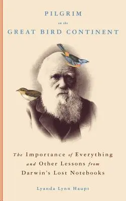 Zarándok a nagy madárkontinensen: Minden fontos és más tanulságok Darwin elveszett jegyzetfüzeteiből - Pilgrim on the Great Bird Continent: The Importance of Everything and Other Lessons from Darwin's Lost Notebooks