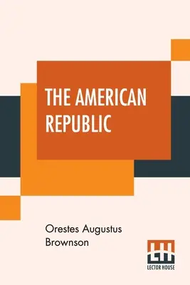 Az amerikai köztársaság: Az Amerikai Egyesült Államok: Alkotmánya, tendenciái és sorsa. - The American Republic: Its Constitution, Tendencies, And Destiny.