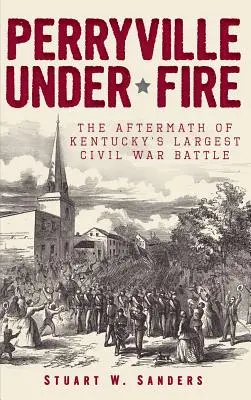 Perryville a tűz alatt: Kentucky legnagyobb polgárháborús csatájának utóélete - Perryville Under Fire: The Aftermath of Kentucky's Largest Civil War Battle