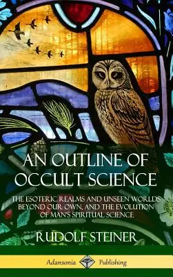 Az okkult tudomány vázlata: Az ezoterikus birodalmak és láthatatlan világok a miénken túl, valamint az ember szellemi tudományának fejlődése - An Outline of Occult Science: The Esoteric Realms and Unseen Worlds Beyond Our Own, and the Evolution of Man's Spiritual Science