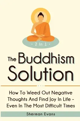 A buddhizmus megoldása 2 az 1-ben: Hogyan gyomláljuk ki a negatív gondolatokat és találjuk meg az örömöt az életben - még a legnehezebb időkben is. - The Buddhism Solution 2 In 1: How To Weed Out Negative Thoughts And Find Joy In Life - Even In The Most Difficult Of Times