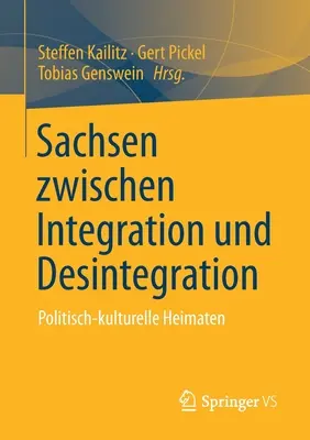 Sachsen Zwischen Integration Und Desintegration: Heimaten: Politisch-Kulturelle Heimaten - Sachsen Zwischen Integration Und Desintegration: Politisch-Kulturelle Heimaten