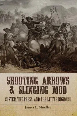 Střílení šípů a házení bláta: Custer, tisk a bitva u Little Bighornu - Shooting Arrows and Slinging Mud: Custer, the Press, and the Little Bighorn