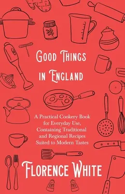 Jó dolgok Angliában - Gyakorlati szakácskönyv mindennapi használatra, amely hagyományos és regionális recepteket tartalmaz a modern ízlésnek megfelelően - Good Things in England - A Practical Cookery Book for Everyday Use, Containing Traditional and Regional Recipes Suited to Modern Tastes