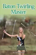Baton Twirling Master: Baton Twirler - Lépésről lépésre mozdulatok és utasítások - Baton Twirling Master: Baton Twirler - Step by Step Moves & Instructions