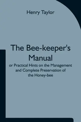 A méhész kézikönyve; avagy gyakorlati tanácsok a mézelő méhek kezeléséhez és teljes megőrzéséhez. - The Bee-keeper's Manual; or Practical Hints on the Management and Complete Preservation of the Honey-bee.