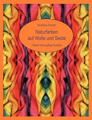 Naturfarben auf Wolle und Seide - Frben ohne giftige Zustze (Természetes színek Wolle und Seide - Frben ohne giftige Zustze) - Naturfarben auf Wolle und Seide - Frben ohne giftige Zustze