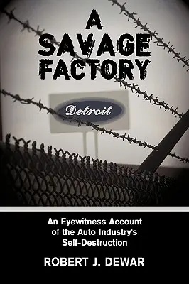 A Savage Factory: Az autóipar önpusztításának szemtanúi - A Savage Factory: An Eyewitness Account of the Auto Industry's Self-Destruction