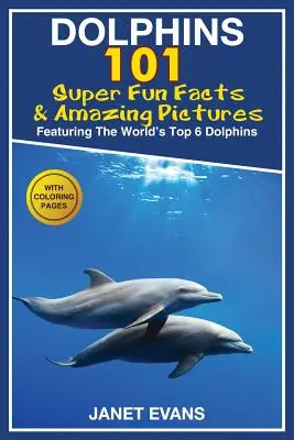 Delfinek: 101 szórakoztató tény és elképesztő kép (A világ 6 legjobb delfinjével, színező oldalakkal) - Dolphins: 101 Fun Facts & Amazing Pictures (Featuring the World's 6 Top Dolphins with Coloring Pages)