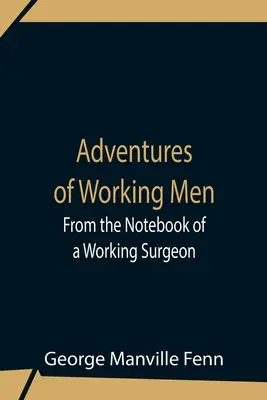 A dolgozó emberek kalandjai. Egy dolgozó sebész jegyzetfüzetéből - Adventures Of Working Men. From The Notebook Of A Working Surgeon