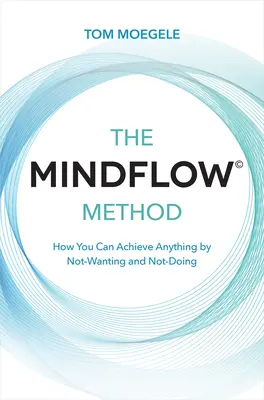 A Mindflow(c) módszer: Hogyan érhetsz el bármit azzal, hogy nem akarsz és nem teszel semmit - The Mindflow(c) Method: How You Can Achieve Anything by Not-Wanting and Not-Doing