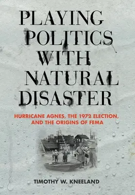 Playing Politics with Natural Disaster: Az Agnes hurrikán, az 1972-es választások és a Fema eredete - Playing Politics with Natural Disaster: Hurricane Agnes, the 1972 Election, and the Origins of Fema