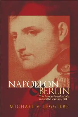 Napóleon és Berlin, 1. kötet: A francia-porosz háború Észak-Németországban 1813-ban - Napoleon and Berlin, Volume 1: The Franco-Prussian War in North Germany, 1813