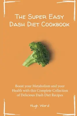 A szuper könnyű Dash diéta szakácskönyve: Fokozza az anyagcseréjét és az egészségét ezzel a teljes gyűjtemény finom Dash Diet receptekkel - The Super Easy Dash Diet Cookbook: Boost your Metabolism and your Health with this Complete Collection of Delicious Dash Diet Recipes