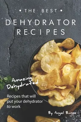 A legjobb dehidratáló receptek: Csodálatos dehidratált receptek, amelyekkel a dehidratálót munkára fogod fogni - The Best Dehydrator Recipes: Amazing Dehydrated Recipes that will Put Your Dehydrator to Work