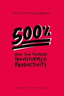 500%: Hogyan alakította át két úttörő a termelékenységet - az első igazán önvezető szervezet - 500%: How two pioneers transformed productivity - the first truly self-leading organisation