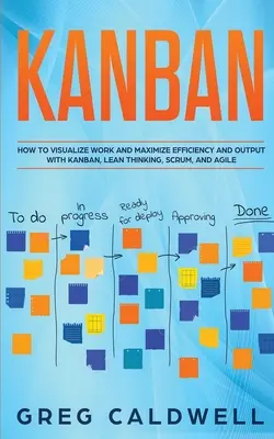 Kanban: Hogyan vizualizáljuk a munkát és maximalizáljuk a hatékonyságot és a teljesítményt a Kanban, a lean gondolkodás, a Scrum és az agilis projektmenedzsment segítségével? - Kanban: How to Visualize Work and Maximize Efficiency and Output with Kanban, Lean Thinking, Scrum, and Agile