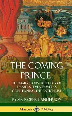 Az eljövendő fejedelem: Dániel hetvenhetes próféciájának csodálatos próféciája az Antikrisztusról (Keménykötés) - The Coming Prince: The Marvelous Prophecy of Daniel's Seventy Weeks Concerning the Antichrist (Hardcover)