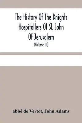 The History Of The Knights Hospitallers Of St. John of Jerusalem: Styled Afterwards, The Knights Of Rhodes, And At Present, The Knights Of Malta (Volu - The History Of The Knights Hospitallers Of St. John Of Jerusalem: Styled Afterwards, The Knights Of Rhodes, And At Present, The Knights Of Malta (Volu