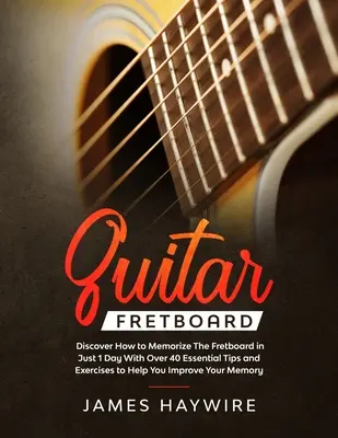 Gitár bundtábla: Fedezd fel, hogyan jegyezd meg a fogólapot mindössze 1 nap alatt több mint 40 alapvető tippel és gyakorlattal, amelyek segítenek a fejlődésedben. - Guitar Fretboard: Discover How to Memorize The Fretboard in Just 1 Day With Over 40 Essential Tips and Exercises to Help You Improve You