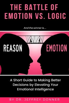 Okok kontra érzelmek: A Short Guide to Making Better Decisions by Elevating Your Emotional Intelligence (Rövid útmutató a jobb döntésekhez az érzelmi intelligencia növelésével) - Reasons vs. Emotion: A Short Guide to Making Better Decisions by Elevating Your Emotional Intelligence