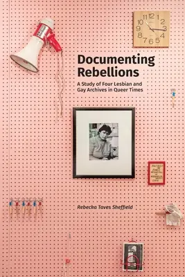Lázadások dokumentálása: A Study of Four Lesbian and Gay Archives in Queer Times (Négy leszbikus és meleg archívum vizsgálata a queer időkben) - Documenting Rebellions: A Study of Four Lesbian and Gay Archives in Queer Times