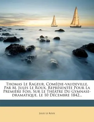 Thomas Le Rageur, Comdie-vaudeville, Par M. Jules Le Roux, Reprsente Pour La Premire Fois, Sur Le Thtre Du Gymnase-dramatique, Le 10 Dcembre 18. - Thomas Le Rageur, Comdie-vaudeville, Par M. Jules Le Roux, Reprsente Pour La Premire Fois, Sur Le Thtre Du Gymnase-dramatique, Le 10 Dcembre 18