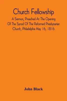 Egyházi közösség; Egy prédikáció, melyet a református presbiteriánus egyház zsinatának megnyitóján, Philadelphiában 1816. május 16-án mondott el. - Church Fellowship; A Sermon, Preached At The Opening Of The Synod Of The Reformed Presbyterian Church, Philadelphia May 16, 1816