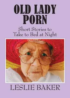 Old Lady Porn: Rövid történetek esténként ágyba vitelre - Old Lady Porn: Short Stories to Take to Bed at Night