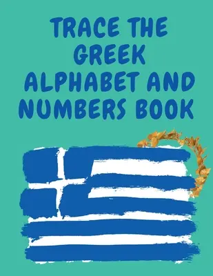 Trace the Greek Alphabet and Numbers Book.Oktatókönyv kezdőknek, tartalmazza a görög betűket és számokat. - Trace the Greek Alphabet and Numbers Book.Educational Book for Beginners, Contains the Greek Letters and Numbers.