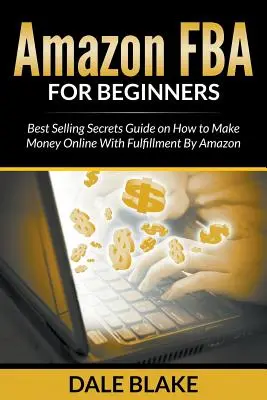 Amazon FBA kezdőknek: A legjobb eladási titkok útmutatója arról, hogyan lehet pénzt keresni online az Amazon általi teljesítéssel - Amazon FBA For Beginners: Best Selling Secrets Guide on How to Make Money Online With Fulfillment By Amazon