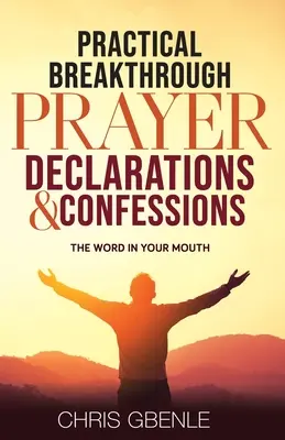 Gyakorlati áttörést hozó ima nyilatkozatok és vallomások: A szó a szádban - Practical Breakthrough Prayer Declarations & Confessions: The Word in Your Mouth